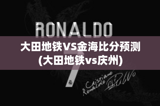 大田地铁VS金海比分预测(大田地铁vs庆州)