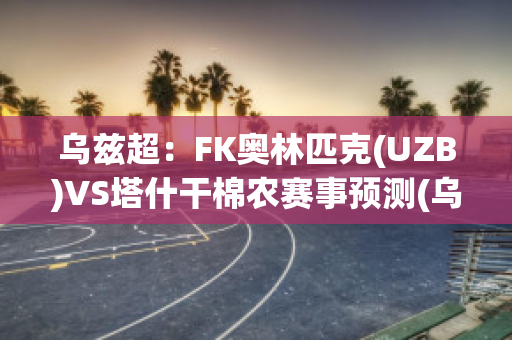 乌兹超：FK奥林匹克(UZB)VS塔什干棉农赛事预测(乌兹别克塔什干)