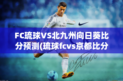 FC琉球VS北九州向日葵比分预测(琉球fcvs京都比分预测)