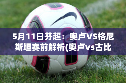 5月11日芬超：奥卢VS格尼斯坦赛前解析(奥卢vs古比斯)