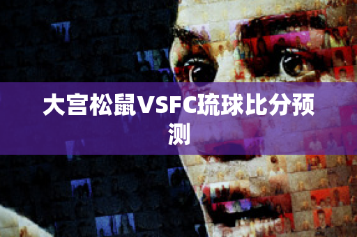 大宫松鼠VSFC琉球比分预测