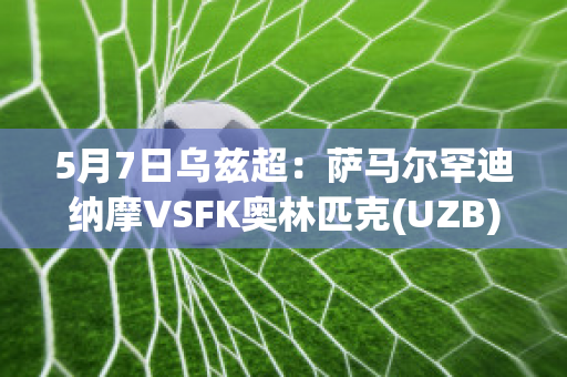 5月7日乌兹超：萨马尔罕迪纳摩VSFK奥林匹克(UZB)比分预测(萨乌尔马竞)