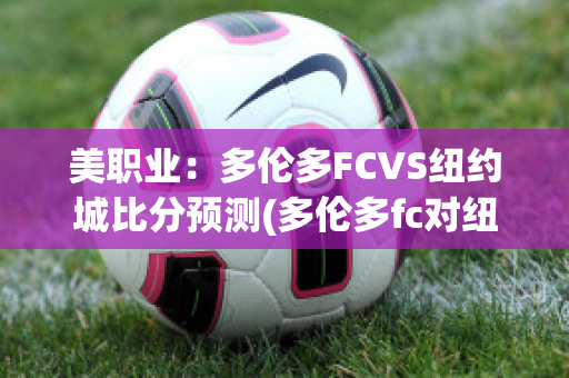 美职业：多伦多FCVS纽约城比分预测(多伦多fc对纽约城)