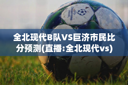 全北现代B队VS巨济市民比分预测(直播:全北现代vs)