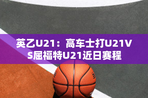 英乙U21：高车士打U21VS屈福特U21近日赛程