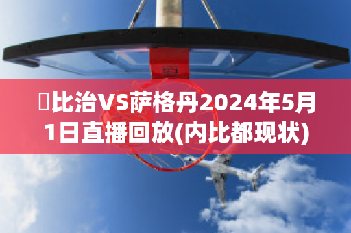 內比治VS萨格丹2024年5月1日直播回放(内比都现状)