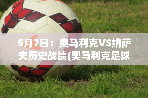 5月7日：奥马利克VS纳萨夫历史战绩(奥马利克足球俱乐部)