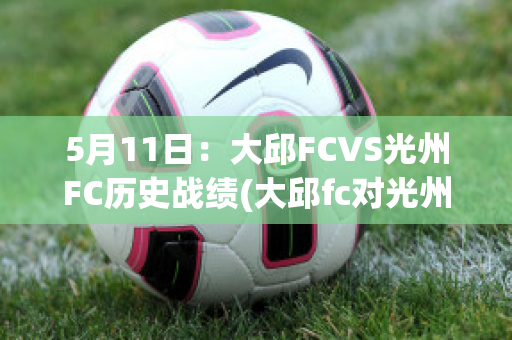 5月11日：大邱FCVS光州FC历史战绩(大邱fc对光州fc的比分预测)