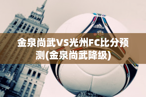 金泉尚武VS光州FC比分预测(金泉尚武降级)