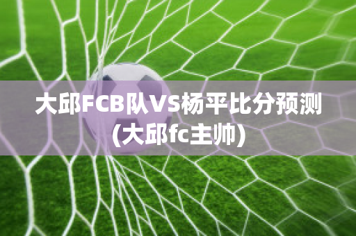 大邱FCB队VS杨平比分预测(大邱fc主帅)