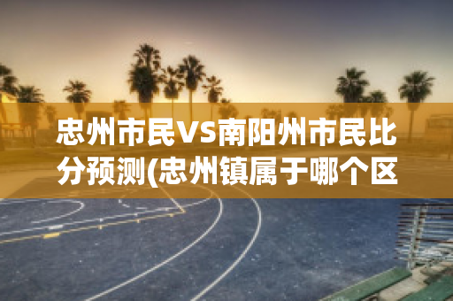 忠州市民VS南阳州市民比分预测(忠州镇属于哪个区)