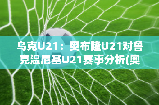 乌克U21：奥布隆U21对鲁克温尼基U21赛事分析(奥坎布鲁克)