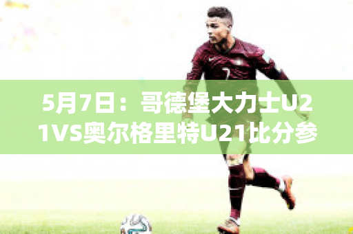 5月7日：哥德堡大力士U21VS奥尔格里特U21比分参考(奥尔格里特vs哥德堡盖斯)