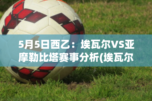 5月5日西乙：埃瓦尔VS亚摩勒比塔赛事分析(埃瓦尔vs比利亚雷预测)