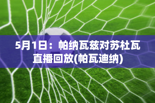 5月1日：帕纳瓦兹对苏杜瓦直播回放(帕瓦迪纳)