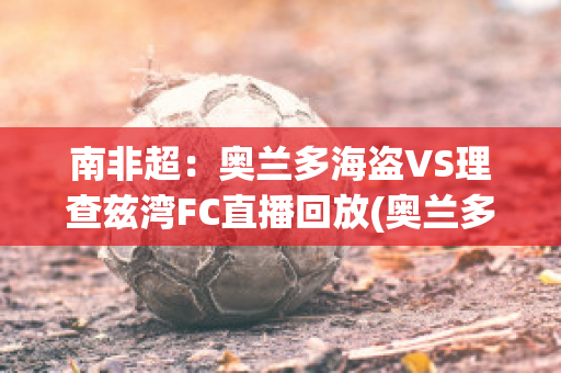 南非超：奥兰多海盗VS理查兹湾FC直播回放(奥兰多海盗队球衣)