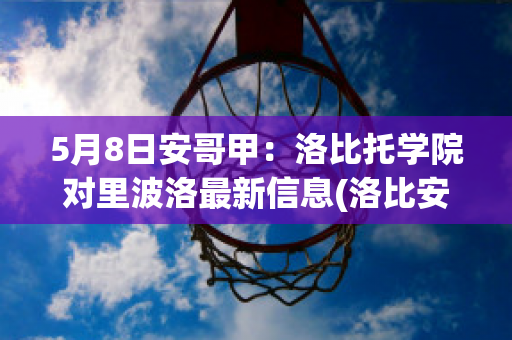 5月8日安哥甲：洛比托学院对里波洛最新信息(洛比安科)