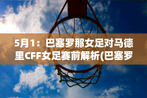 5月1：巴塞罗那女足对马德里CFF女足赛前解析(巴塞罗那女足比分)