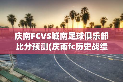 庆南FCVS城南足球俱乐部比分预测(庆南fc历史战绩)