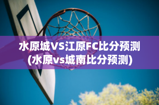 水原城VS江原FC比分预测(水原vs城南比分预测)