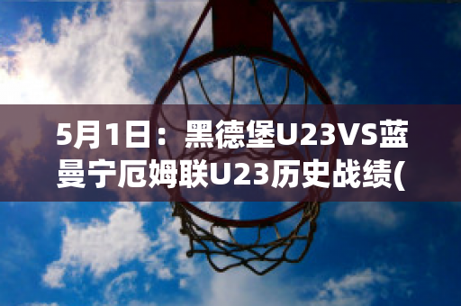 5月1日：黑德堡U23VS蓝曼宁厄姆联U23历史战绩(德黑兰球场)