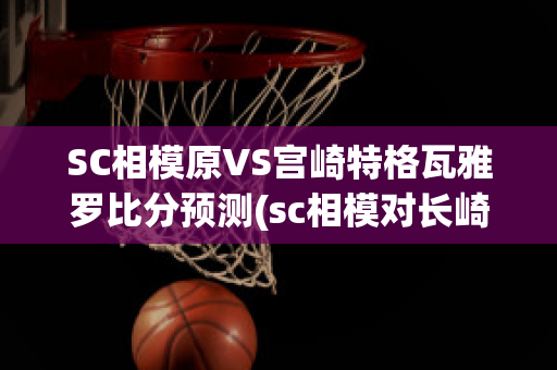 SC相模原VS宫崎特格瓦雅罗比分预测(sc相模对长崎)