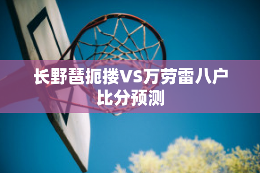 长野琶扼搂VS万劳雷八户比分预测