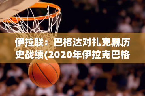 伊拉联：巴格达对扎克赫历史战绩(2020年伊拉克巴格达现状视频)