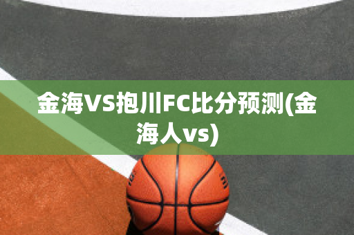 金海VS抱川FC比分预测(金海人vs)