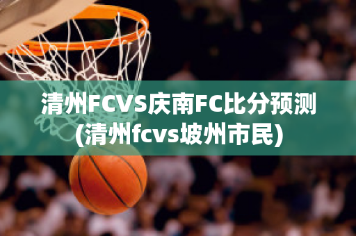 清州FCVS庆南FC比分预测(清州fcvs坡州市民)