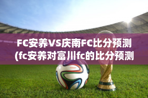 FC安养VS庆南FC比分预测(fc安养对富川fc的比分预测)