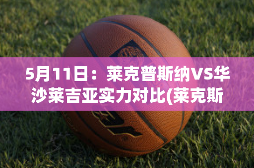 5月11日：莱克普斯纳VS华沙莱吉亚实力对比(莱克斯莱娜)