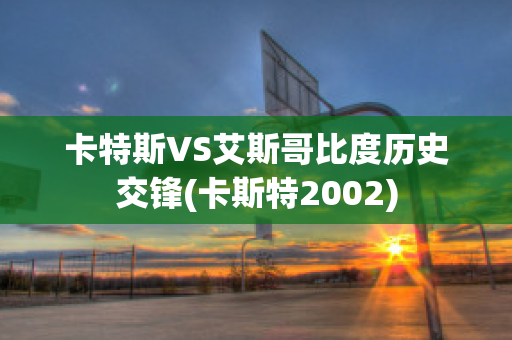 卡特斯VS艾斯哥比度历史交锋(卡斯特2002)