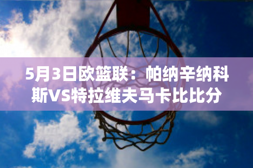 5月3日欧篮联：帕纳辛纳科斯VS特拉维夫马卡比比分推荐(帕纳辛纳科斯足球俱乐部)