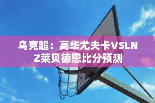 乌克超：高华尤夫卡VSLNZ莱贝德恩比分预测