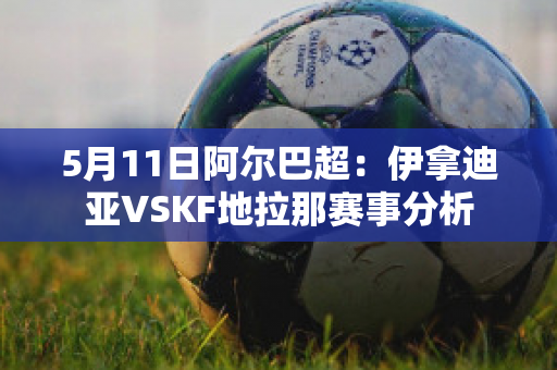 5月11日阿尔巴超：伊拿迪亚VSKF地拉那赛事分析