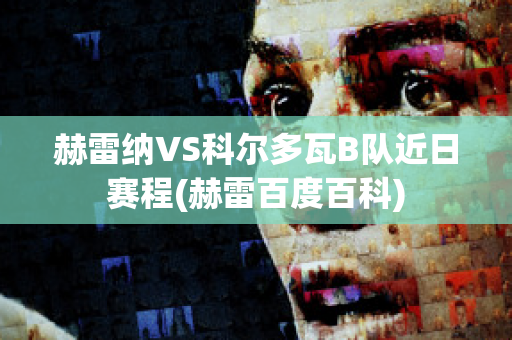 赫雷纳VS科尔多瓦B队近日赛程(赫雷百度百科)