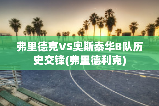 弗里德克VS奥斯泰华B队历史交锋(弗里德利克)