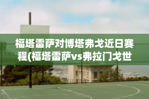 福塔雷萨对博塔弗戈近日赛程(福塔雷萨vs弗拉门戈世界杯)