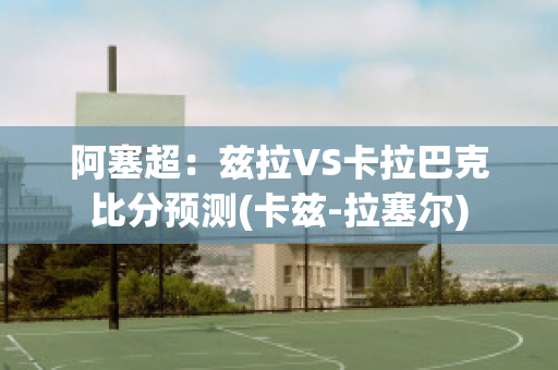 阿塞超：兹拉VS卡拉巴克比分预测(卡兹-拉塞尔)