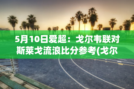 5月10日爱超：戈尔韦联对斯莱戈流浪比分参考(戈尔韦联vs谢尔伯恩)