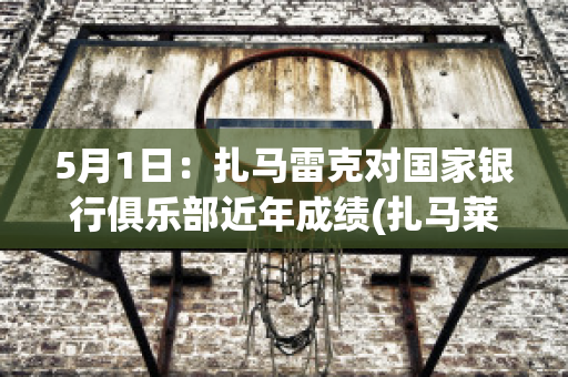 5月1日：扎马雷克对国家银行俱乐部近年成绩(扎马莱克足球俱乐部)