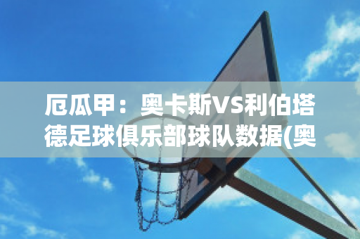 厄瓜甲：奥卡斯VS利伯塔德足球俱乐部球队数据(奥厄对卡尔斯鲁厄比分)