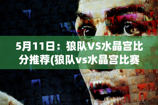 5月11日：狼队VS水晶宫比分推荐(狼队vs水晶宫比赛结果)