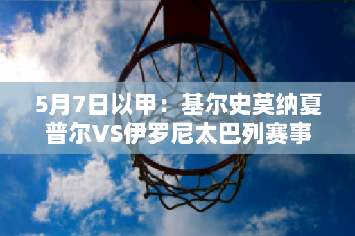 5月7日以甲：基尔史莫纳夏普尔VS伊罗尼太巴列赛事分析