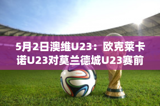 5月2日澳维U23：欧克莱卡诺U23对莫兰德城U23赛前解析(欧克莱卡诺vs墨尔本骑士比分预测)