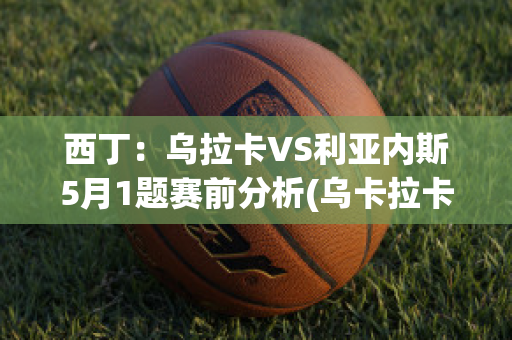 西丁：乌拉卡VS利亚内斯5月1题赛前分析(乌卡拉卡什么意思)