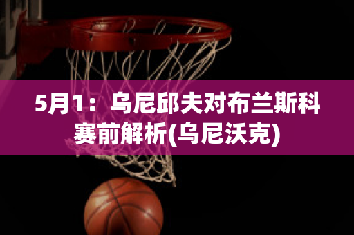 5月1：乌尼邱夫对布兰斯科赛前解析(乌尼沃克)