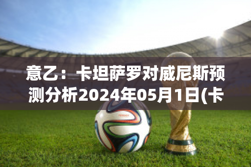 意乙：卡坦萨罗对威尼斯预测分析2024年05月1日(卡坦扎罗足球俱乐部)