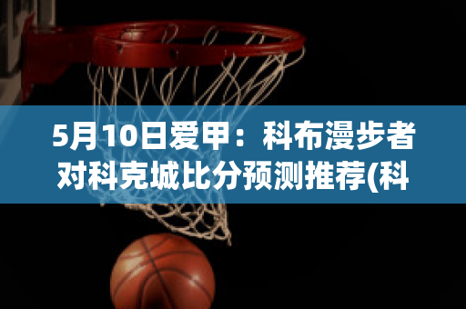 5月10日爱甲：科布漫步者对科克城比分预测推荐(科布漫步者vs条约联直播)